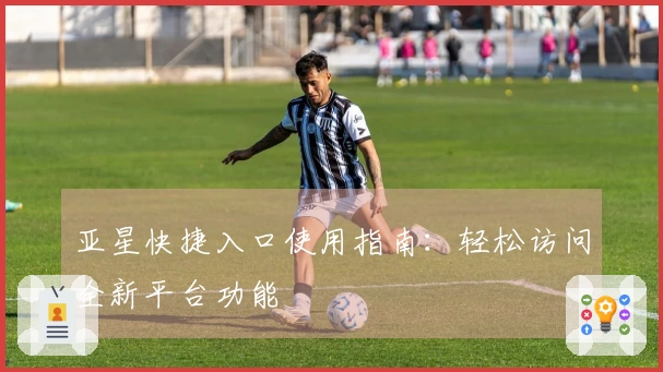 亚星快捷入口使用指南：轻松访问全新平台功能