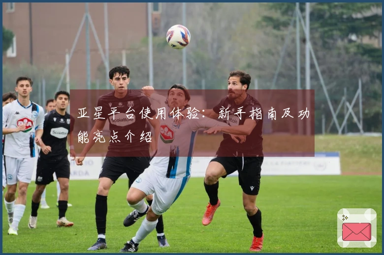 亚星平台使用体验：新手指南及功能亮点介绍