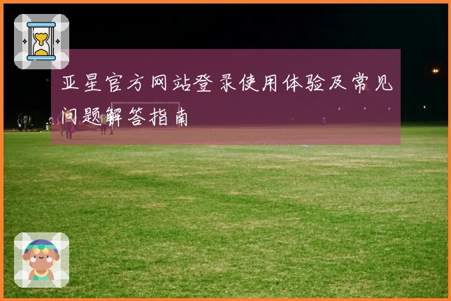 亚星官方网站登录使用体验及常见问题解答指南