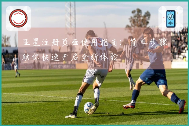 亚星注册页面使用指南：简单步骤助你快速开启全新体验