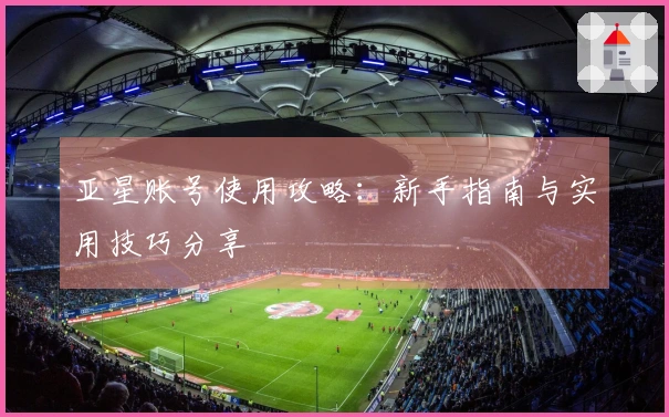 亚星账号使用攻略：新手指南与实用技巧分享