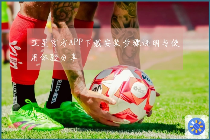 亚星官方APP下载安装步骤说明与使用体验分享