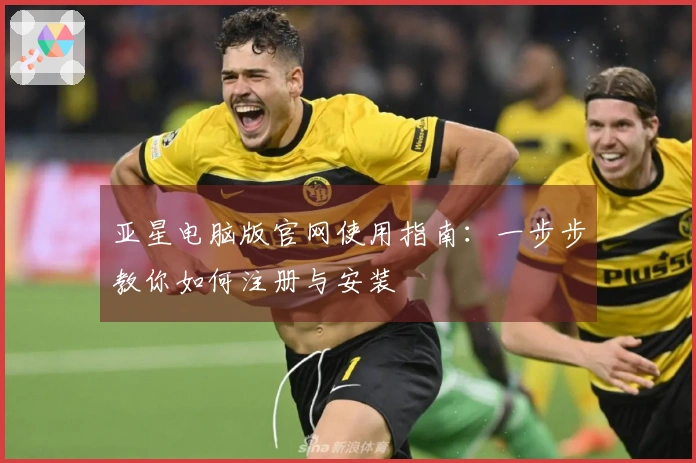 亚星电脑版官网使用指南：一步步教你如何注册与安装