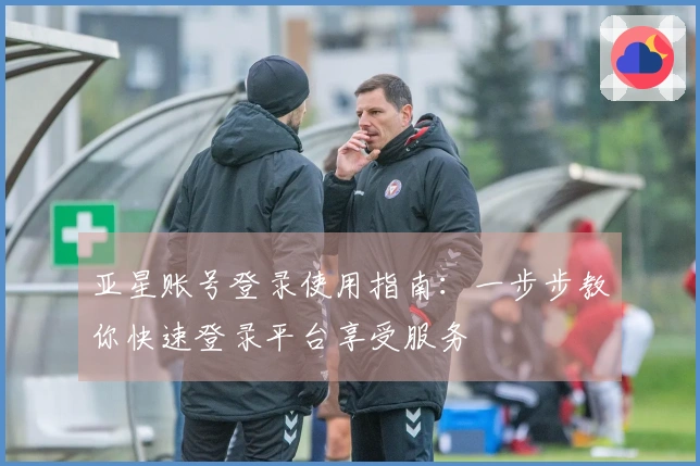 亚星账号登录使用指南：一步步教你快速登录平台享受服务
