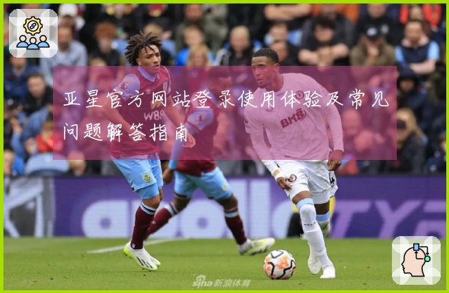 亚星官方网站登录使用体验及常见问题解答指南