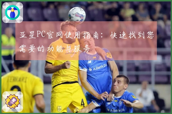 亚星PC官网使用指南：快速找到您需要的功能与服务
