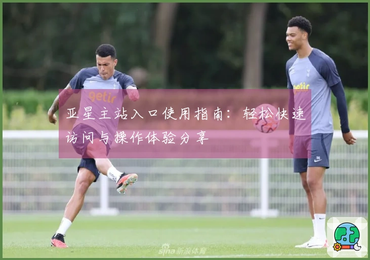 亚星主站入口使用指南：轻松快速访问与操作体验分享