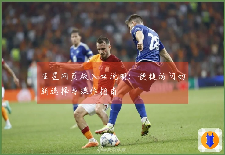 亚星网页版入口说明：便捷访问的新选择与操作指南