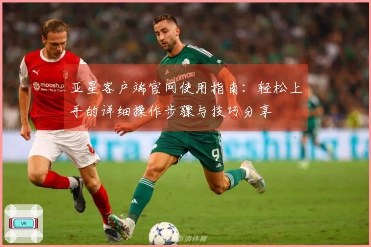 亚星客户端官网使用指南：轻松上手的详细操作步骤与技巧分享