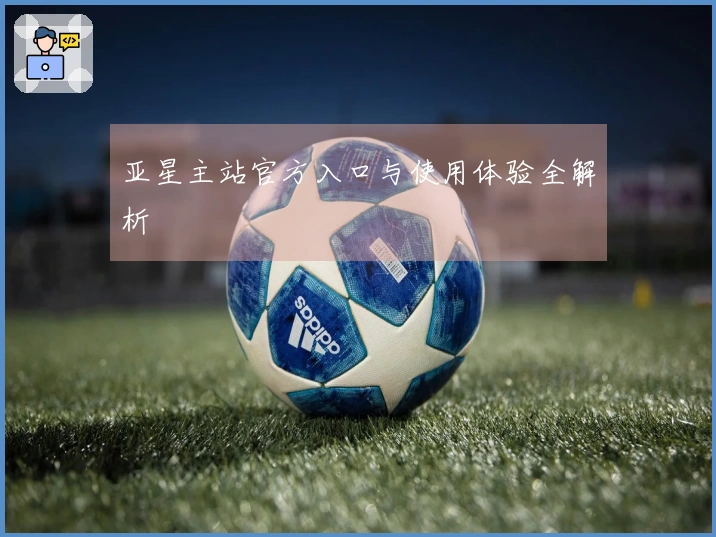亚星主站官方入口与使用体验全解析