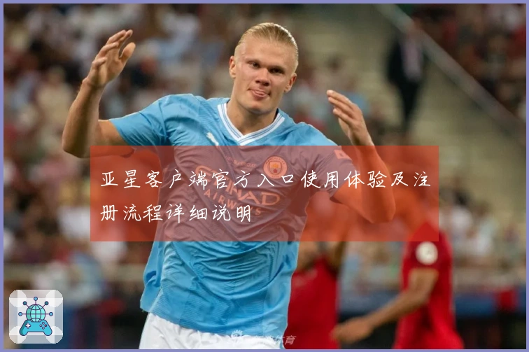 亚星客户端官方入口使用体验及注册流程详细说明