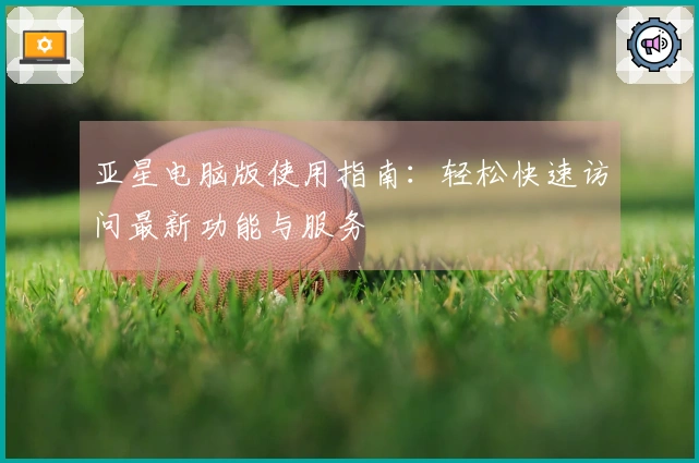 亚星电脑版使用指南：轻松快速访问最新功能与服务