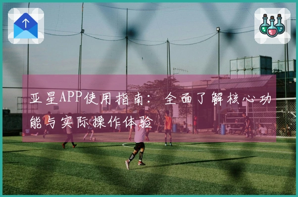 亚星APP使用指南：全面了解核心功能与实际操作体验