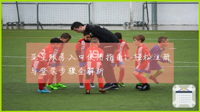 亚星账号入口使用指南：轻松注册与登录步骤全解析