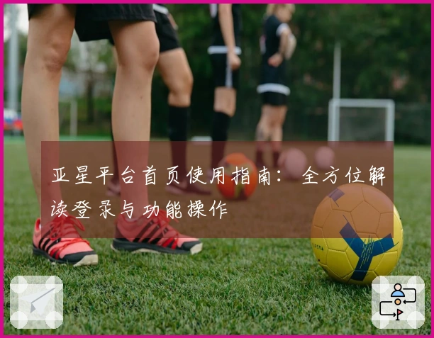 亚星平台首页使用指南：全方位解读登录与功能操作