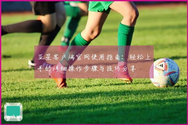 亚星客户端官网使用指南：轻松上手的详细操作步骤与技巧分享