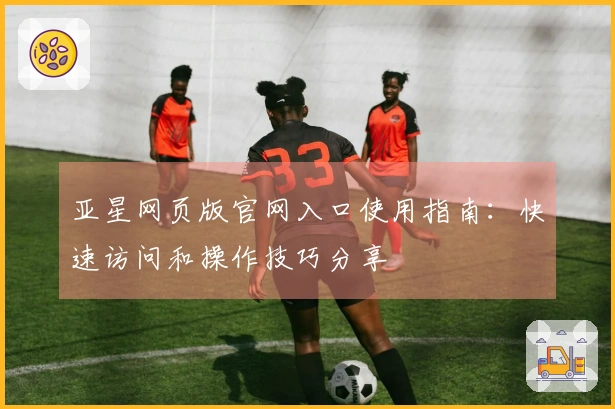 亚星网页版官网入口使用指南：快速访问和操作技巧分享