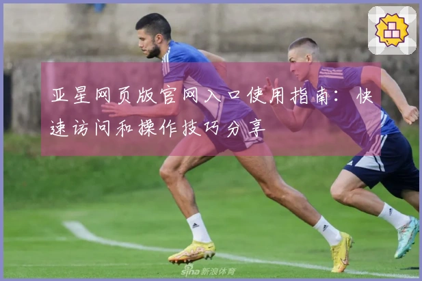 亚星网页版官网入口使用指南：快速访问和操作技巧分享