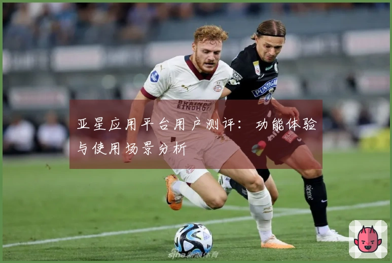 亚星应用平台用户测评：功能体验与使用场景分析