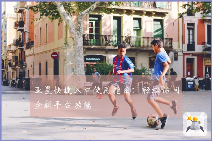 亚星快捷入口使用指南：轻松访问全新平台功能