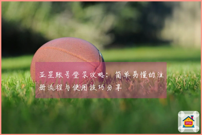 亚星账号登录攻略：简单易懂的注册流程与使用技巧分享