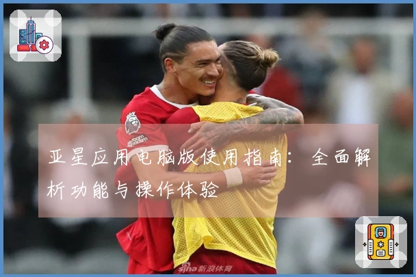 亚星应用电脑版使用指南：全面解析功能与操作体验