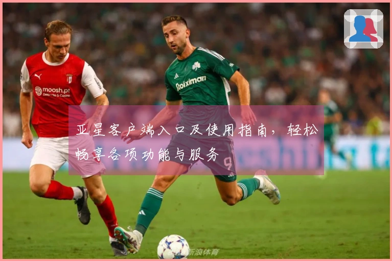 亚星客户端入口及使用指南，轻松畅享各项功能与服务