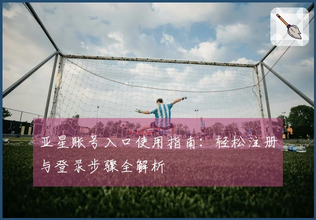 亚星账号入口使用指南：轻松注册与登录步骤全解析