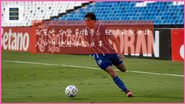 亚星平台登录指导：轻松获取快捷入口与使用体验分享